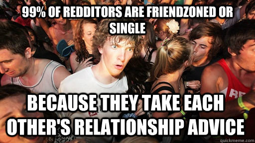 99% of redditors are friendzoned or single because they take each other's relationship advice  Sudden Clarity Clarence