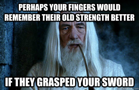 Perhaps your fingers would remember their old strength better if they grasped your sword - Perhaps your fingers would remember their old strength better if they grasped your sword  Misc