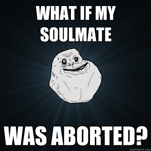 what if my soulmate  was aborted?  Forever Alone