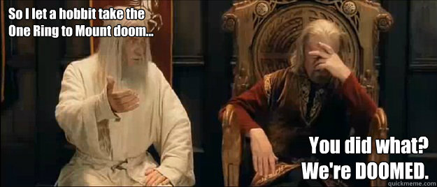 So I let a hobbit take the
One Ring to Mount doom... You did what?
We're DOOMED.  Annoyed Gandalf