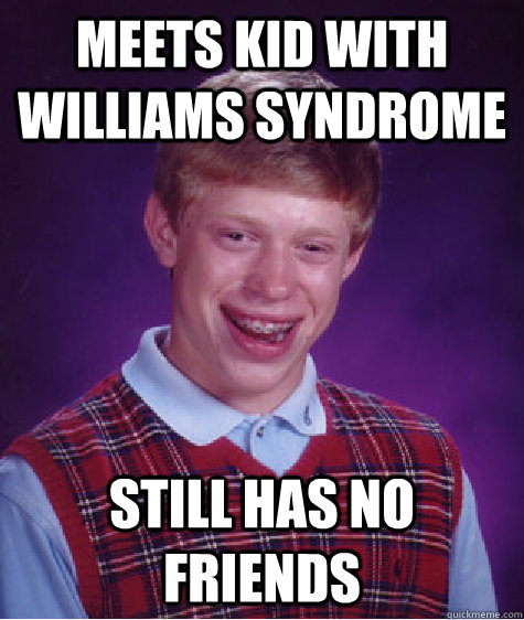 Meets kid with Williams Syndrome Still has no friends  Bad Luck Brian