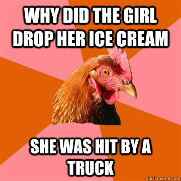 why did the girl drop her ice cream she was hit by a truck  Anti-Joke Chicken