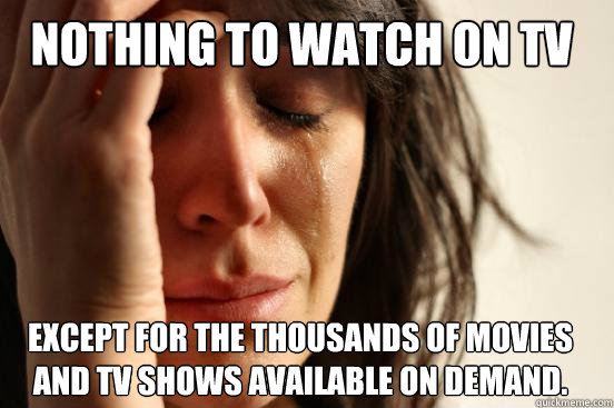 Nothing to watch on TV Except for the thousands of movies and tv shows available on demand.  First World Problems