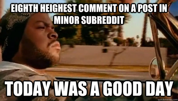 eighth heighest comment on a post in minor subreddit Today was a good day - eighth heighest comment on a post in minor subreddit Today was a good day  Misc