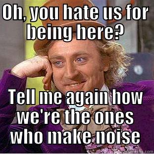 OH, YOU HATE US FOR BEING HERE? TELL ME AGAIN HOW WE'RE THE ONES WHO MAKE NOISE Condescending Wonka