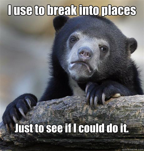 I use to break into places Just to see if I could do it.  Confession Bear