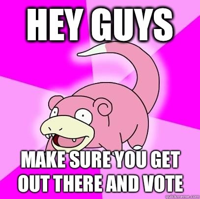 Hey guys Make sure you get out there and vote  Slowpoke
