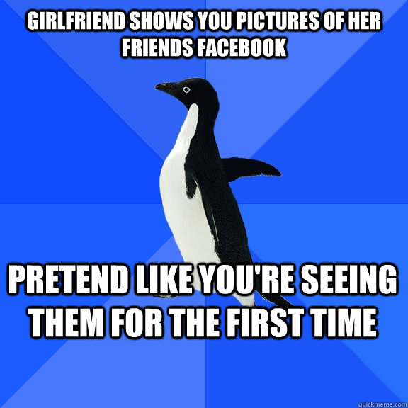 Girlfriend shows you pictures of her friends Facebook pretend like you're seeing them for the first time    Socially Awkward Penguin