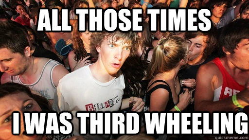 all those times i was third wheeling  Sudden Clarity Clarence