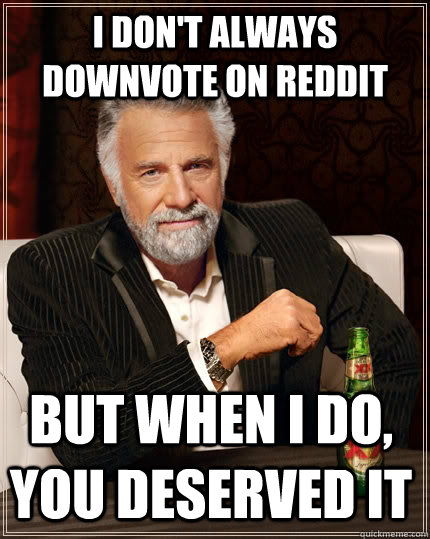 I don't always downvote on Reddit But when i do, you deserved it  The Most Interesting Man In The World