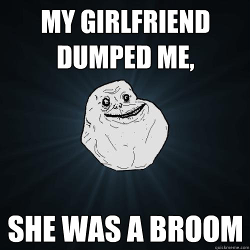 my girlfriend dumped me, she was a broom  Forever Alone