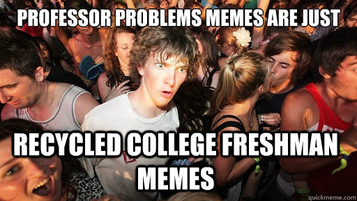 Professor problems memes are just  recycled college freshman memes  Sudden Clarity Clarence