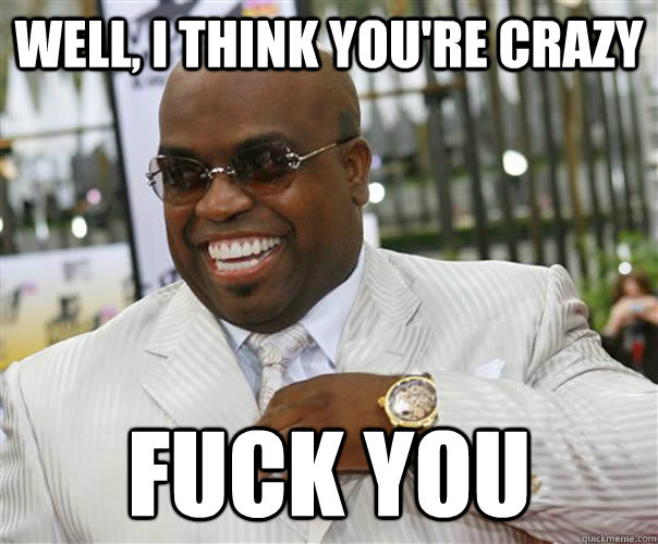 Well, I think you're crazy fuck you  Scumbag Cee-Lo Green