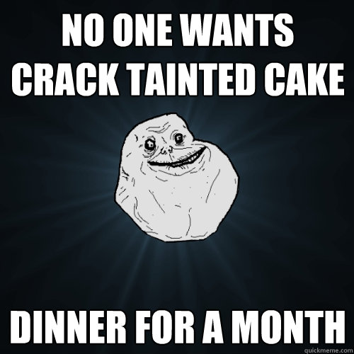 NO ONE WANTS CRACK TAINTED CAKE dinner for a month  Forever Alone