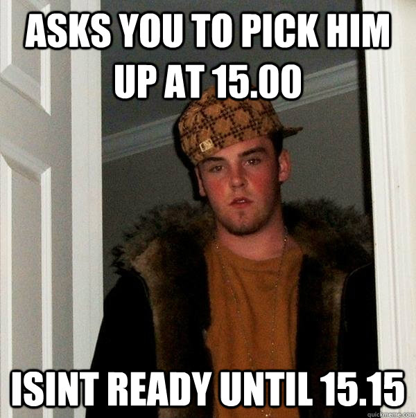asks you to pick him up at 15.00 isint ready until 15.15  Scumbag Steve