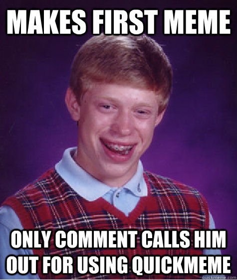 Makes first meme Only comment calls him out for using Quickmeme  Badluckbrian