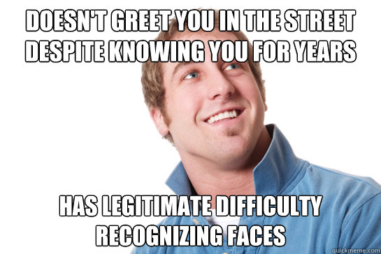 Doesn't greet you in the street despite knowing you for years has legitimate difficulty recognizing faces  Misunderstood D-Bag