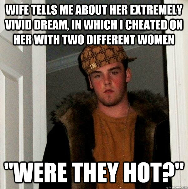 wife tells me about her extremely vivid dream, in which I cheated on her with two different women 