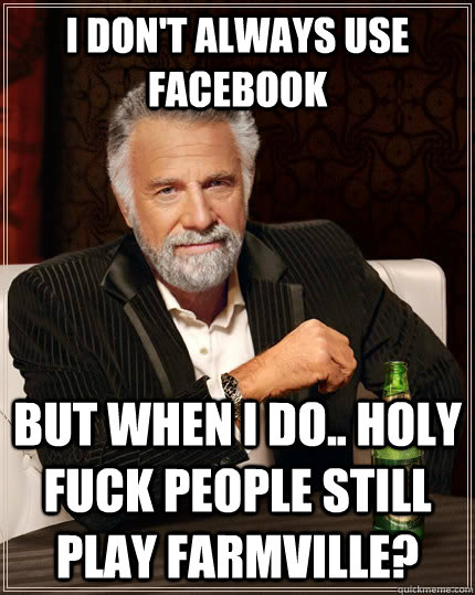 I don't always use facebook but when i do.. holy fuck people still play farmville?  The Most Interesting Man In The World