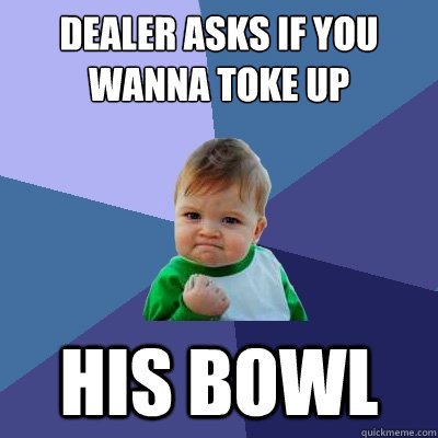 dealer asks if you wanna toke up his bowl - dealer asks if you wanna toke up his bowl  Success Kid
