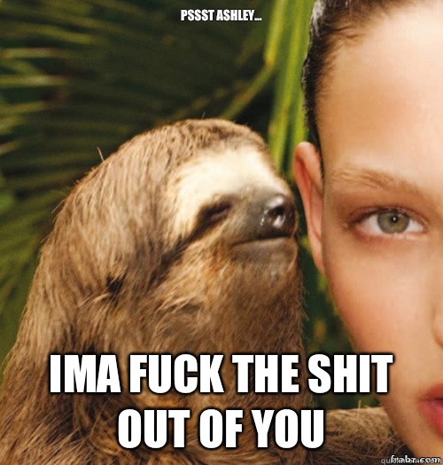 PSSST Ashley... Ima fuck the shit out of you   rape sloth