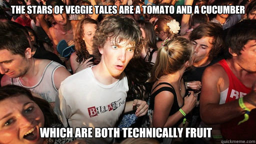 the stars of veggie tales are a tomato and a cucumber Which are both technically fruit  Sudden Clarity Clarence