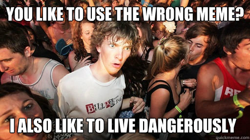 You like to use the wrong meme? I also like to live dangerously  Sudden Clarity Clarence