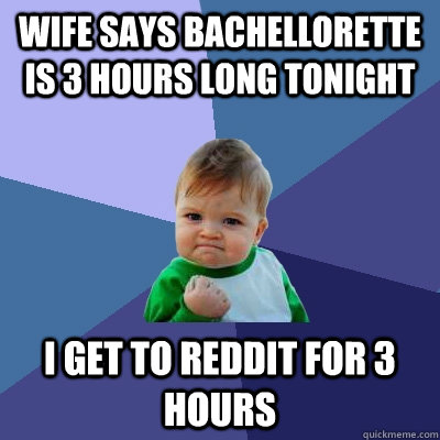 Wife says Bachellorette is 3 hours long tonight I get to Reddit for 3 hours - Wife says Bachellorette is 3 hours long tonight I get to Reddit for 3 hours  Success Kid