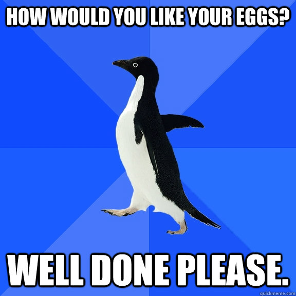 How would you like your eggs? Well Done Please.  Socially Awkward Penguin