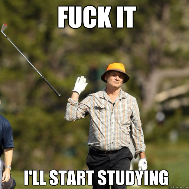 FUCK IT I'll start studying  