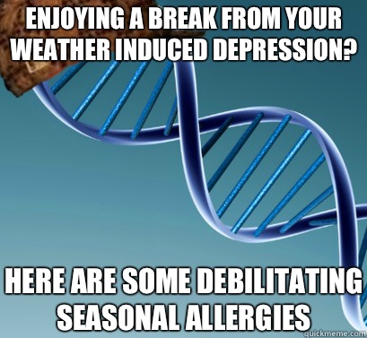 Enjoying a break from your weather induced depression? Here are some debilitating seasonal allergies  Scumbag DNA