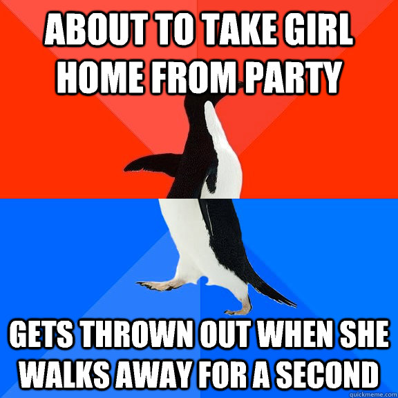 about to take girl home from party Gets thrown out when she walks away for a second  Socially Awesome Awkward Penguin