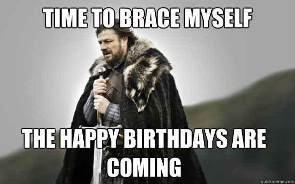 Time to brace myself the happy birthdays are coming  Ned Stark