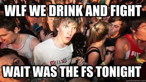 WLF we drink and fight Wait was the FS tonight - WLF we drink and fight Wait was the FS tonight  Sudden Clarity Clarence