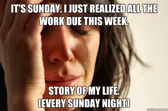 It's Sunday. I just realized all the work due this week. Story of my life.
(Every Sunday night)  First World Problems