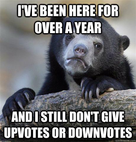i've been here for over a year and i still don't give upvotes or downvotes  Confession Bear