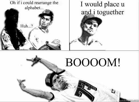 Oh if i could rearrange the alphabet... Huh...? I would place u and i toguether BOOOOM! - Oh if i could rearrange the alphabet... Huh...? I would place u and i toguether BOOOOM!  Pick Up Line Boy Significant Figures