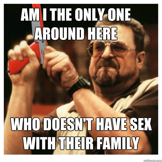 Am i the only one around here Who doesn't have sex with their family   John Goodman