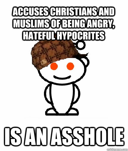 Accuses Christians and Muslims of being angry, hateful hypocrites is an asshole  Scumbag Redditor
