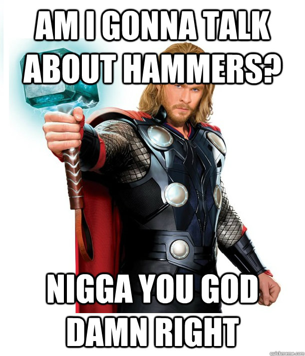 am i gonna talk about hammers? nigga you god damn right  Advice Thor
