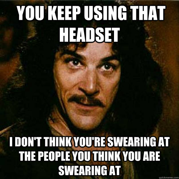  You keep using that headset I don't think you're swearing at the people you think you are swearing at -  You keep using that headset I don't think you're swearing at the people you think you are swearing at  Inigo Montoya