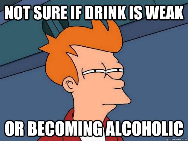 Not sure if drink is weak Or becoming alcoholic  Futurama Fry