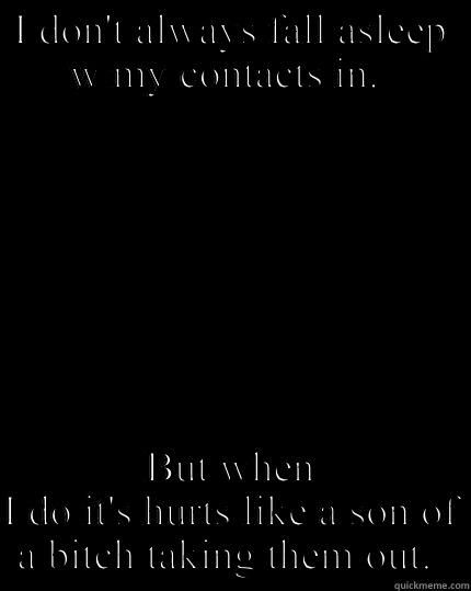 I DON'T ALWAYS FALL ASLEEP W MY CONTACTS IN.  BUT WHEN I DO IT'S HURTS LIKE A SON OF A BITCH TAKING THEM OUT.  The Most Interesting Man In The World