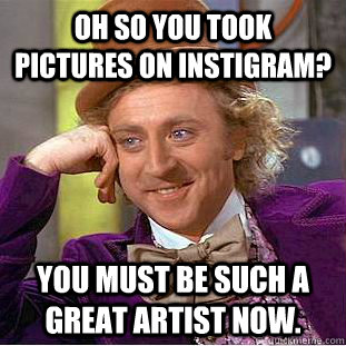 Oh so you took pictures on Instigram? You must be such a great artist now. - Oh so you took pictures on Instigram? You must be such a great artist now.  Condescending Wonka