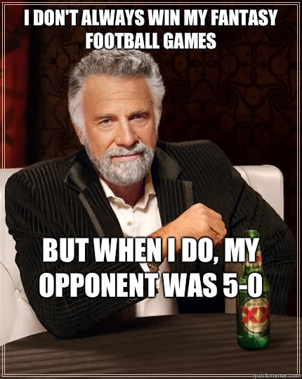 I don't always win my fantasy football games
 but when I do, my opponent was 5-0

  The Most Interesting Man In The World