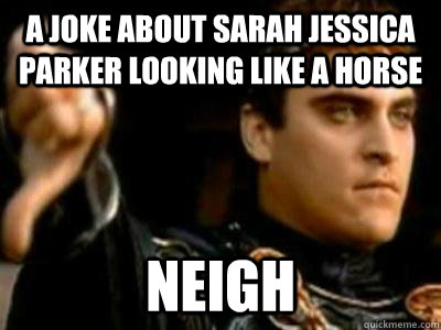 A Joke about sarah jessica parker looking like a horse Neigh  Downvoting Roman