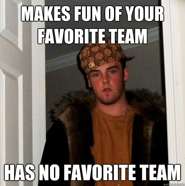 Makes fun of your favorite team has no favorite team - Makes fun of your favorite team has no favorite team  Scumbag Steve