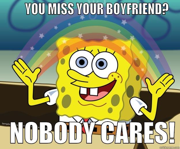        YOU MISS YOUR BOYFRIEND?    NOBODY CARES! Nobody Cares