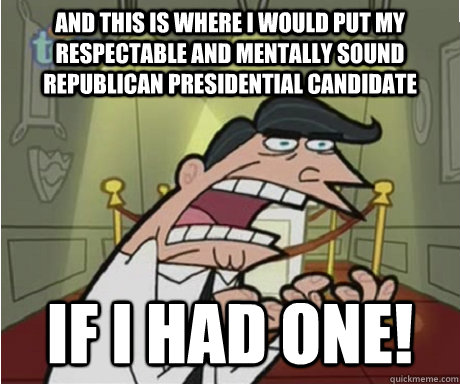 And this is where I would put my respectable and mentally sound Republican presidential candidate if i had one!  if i had one aka timmys dad
