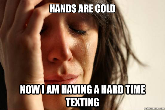 Hands are cold Now i am having a hard time texting  First World Problems